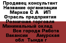 Продавец-консультант › Название организации ­ Марков С.А., ИП › Отрасль предприятия ­ Розничная торговля › Минимальный оклад ­ 11 000 - Все города Работа » Вакансии   . Амурская обл.,Тында г.